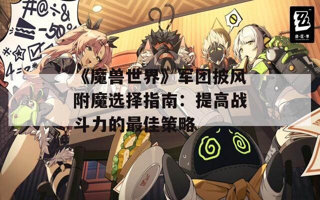 《魔兽世界》军团披风附魔选择指南：提高战斗力的最佳策略