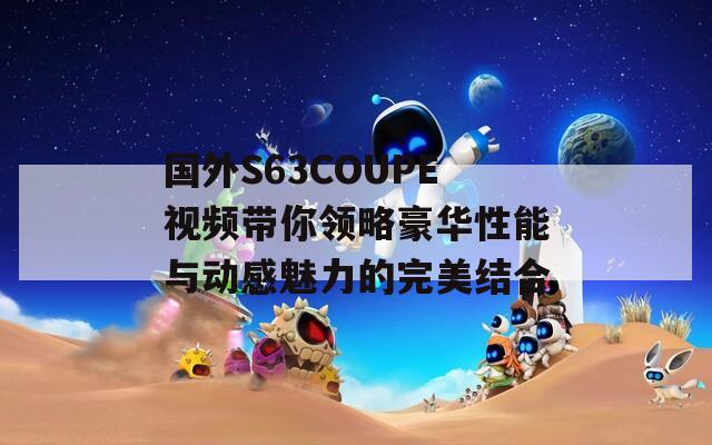 国外S63COUPE视频带你领略豪华性能与动感魅力的完美结合