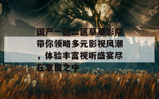 国产一区二区草草影院带你领略多元影视风潮，体验丰富视听盛宴尽在掌握之中