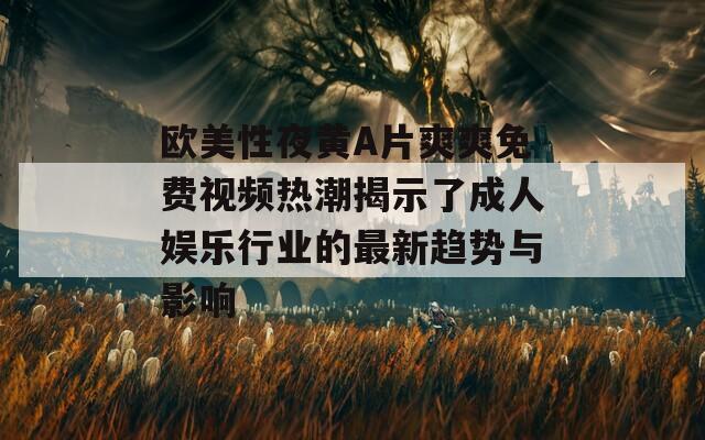 欧美性夜黄A片爽爽免费视频热潮揭示了成人娱乐行业的最新趋势与影响