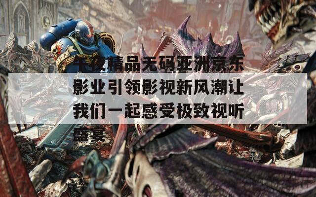 午夜精品无码亚洲京东影业引领影视新风潮让我们一起感受极致视听盛宴