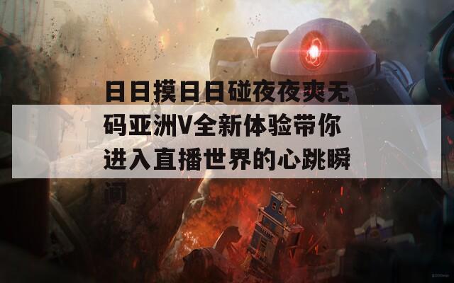 日日摸日日碰夜夜爽无码亚洲V全新体验带你进入直播世界的心跳瞬间