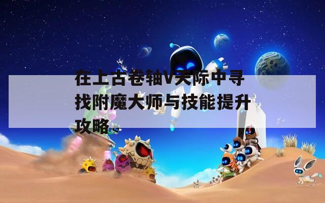 在上古卷轴V天际中寻找附魔大师与技能提升攻略