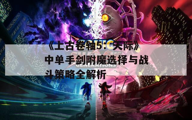 《上古卷轴5：天际》中单手剑附魔选择与战斗策略全解析