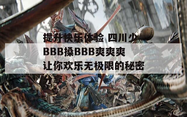 提升快乐体验 四川少BBB搡BBB爽爽爽让你欢乐无极限的秘密分享