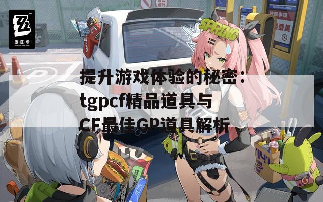 提升游戏体验的秘密：tgpcf精品道具与CF最佳GP道具解析