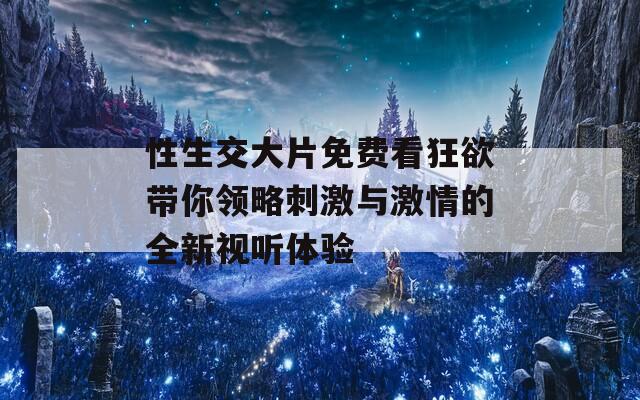 性生交大片免费看狂欲带你领略刺激与激情的全新视听体验