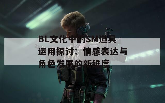 BL文化中的SM道具运用探讨：情感表达与角色发展的新维度