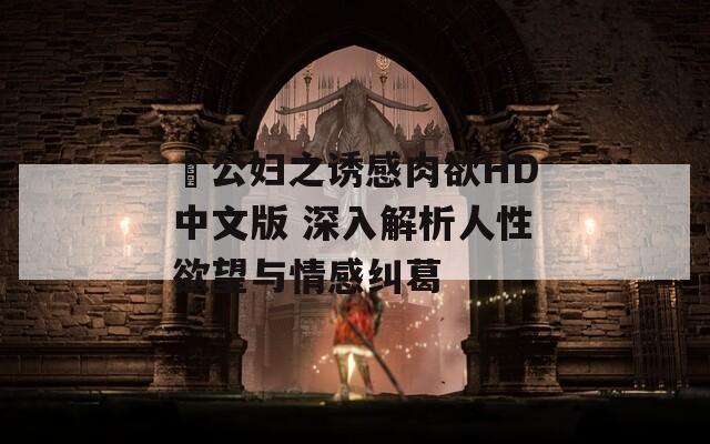 巜公妇之诱感肉欲HD中文版 深入解析人性欲望与情感纠葛