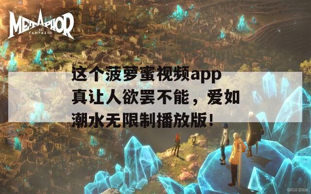 这个菠萝蜜视频app真让人欲罢不能，爱如潮水无限制播放版！