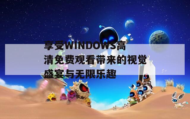 享受WINDOWS高清免费观看带来的视觉盛宴与无限乐趣