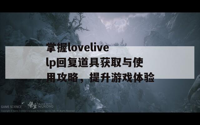 掌握lovelivelp回复道具获取与使用攻略，提升游戏体验