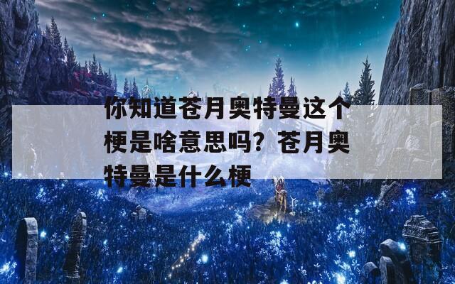 你知道苍月奥特曼这个梗是啥意思吗？苍月奥特曼是什么梗