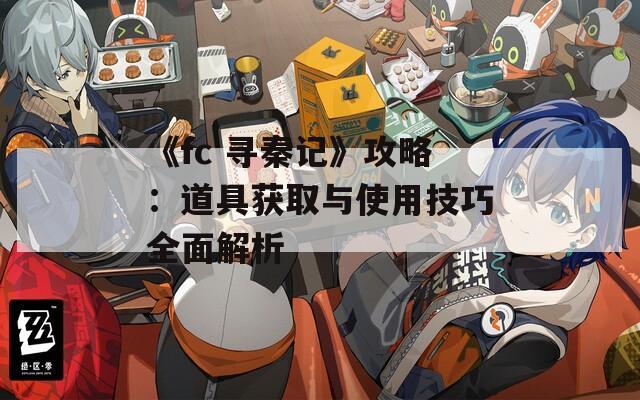 《fc 寻秦记》攻略：道具获取与使用技巧全面解析