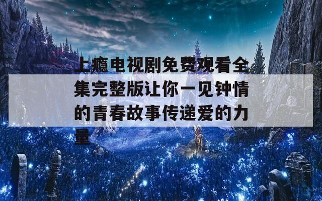 上瘾电视剧免费观看全集完整版让你一见钟情的青春故事传递爱的力量