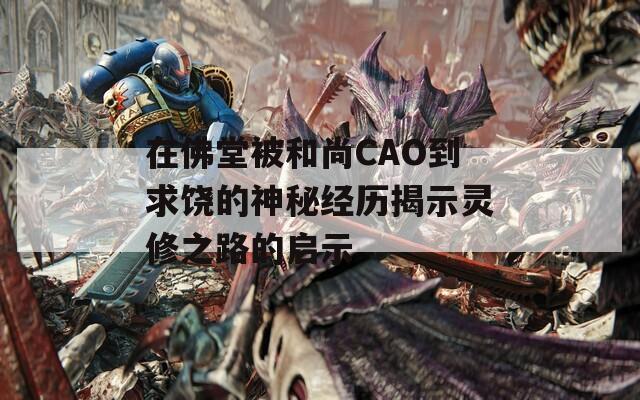 在佛堂被和尚CAO到求饶的神秘经历揭示灵修之路的启示