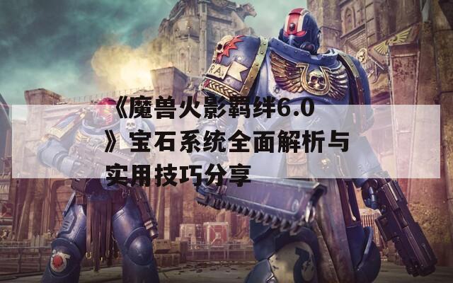 《魔兽火影羁绊6.0》宝石系统全面解析与实用技巧分享