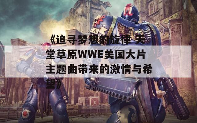 《追寻梦想的旋律 天堂草原WWE美国大片主题曲带来的激情与希望》