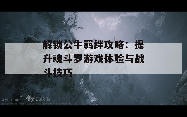 解锁公牛羁绊攻略：提升魂斗罗游戏体验与战斗技巧