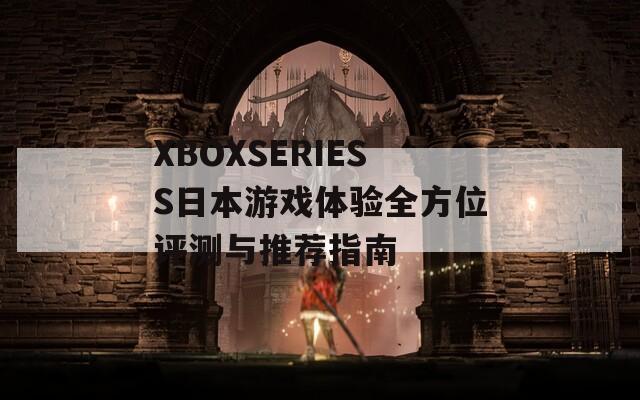 XBOXSERIESS日本游戏体验全方位评测与推荐指南