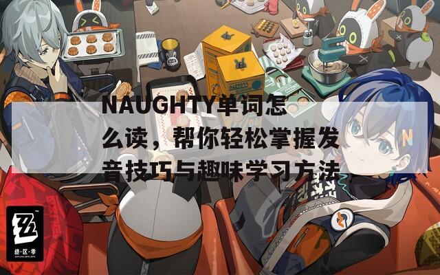 NAUGHTY单词怎么读，帮你轻松掌握发音技巧与趣味学习方法