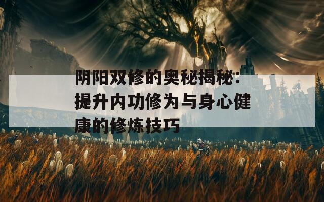 阴阳双修的奥秘揭秘：提升内功修为与身心健康的修炼技巧