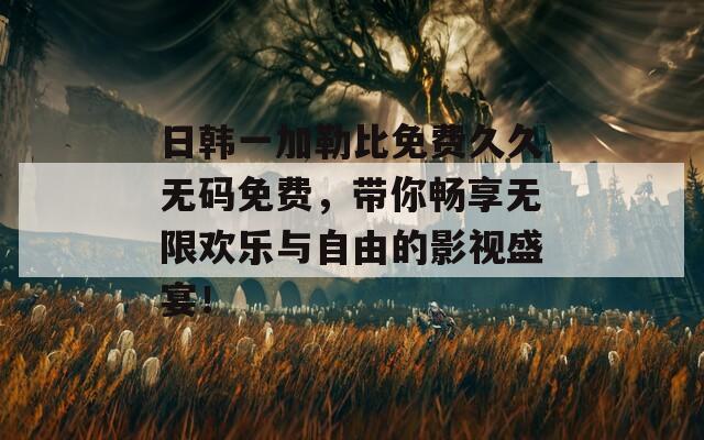 日韩一加勒比免费久久无码免费，带你畅享无限欢乐与自由的影视盛宴！