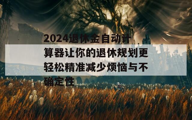 2024退休金自动计算器让你的退休规划更轻松精准减少烦恼与不确定性