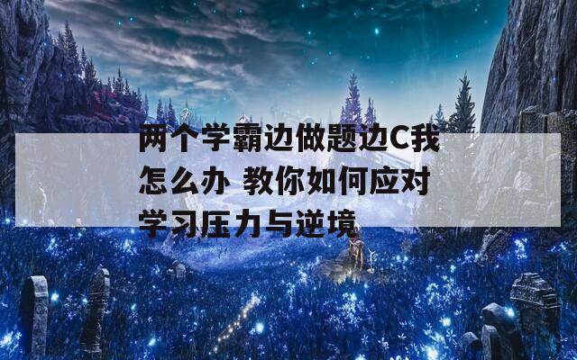 两个学霸边做题边C我怎么办 教你如何应对学习压力与逆境