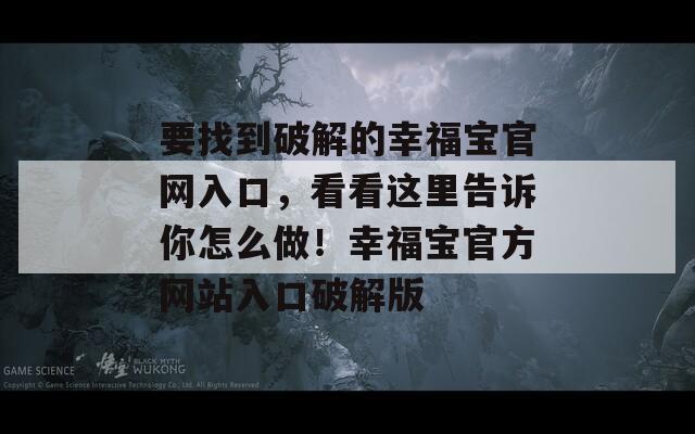 要找到破解的幸福宝官网入口，看看这里告诉你怎么做！幸福宝官方网站入口破解版