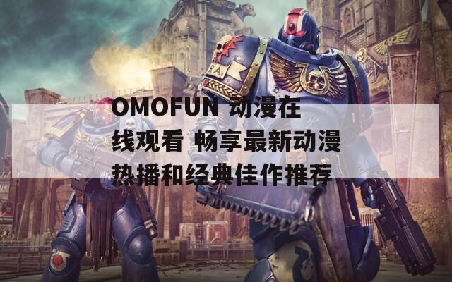 OMOFUN 动漫在线观看 畅享最新动漫热播和经典佳作推荐