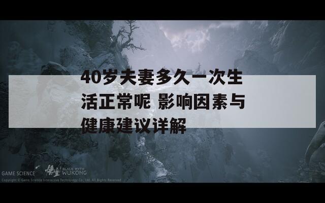 40岁夫妻多久一次生活正常呢 影响因素与健康建议详解