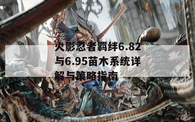 火影忍者羁绊6.82与6.95苗木系统详解与策略指南