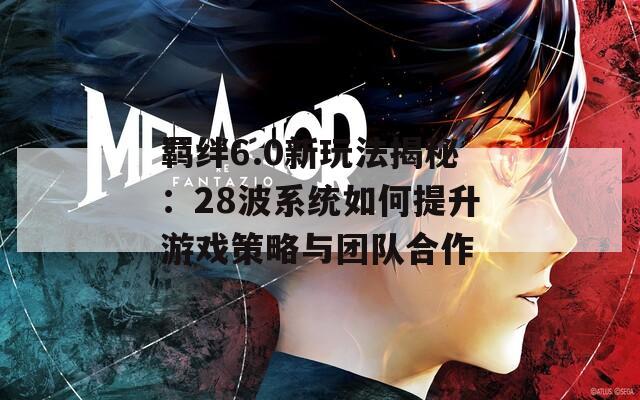 羁绊6.0新玩法揭秘：28波系统如何提升游戏策略与团队合作