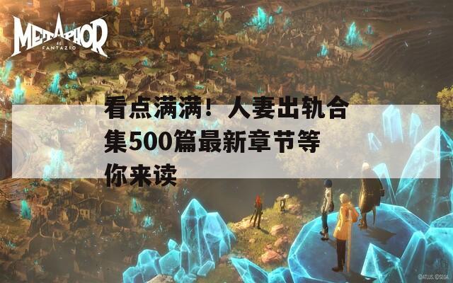 看点满满！人妻出轨合集500篇最新章节等你来读