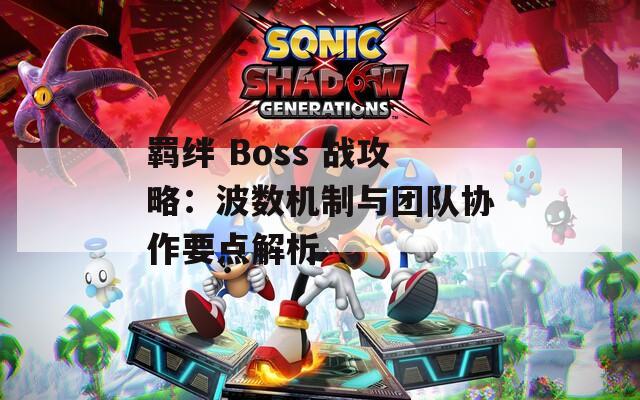 羁绊 Boss 战攻略：波数机制与团队协作要点解析