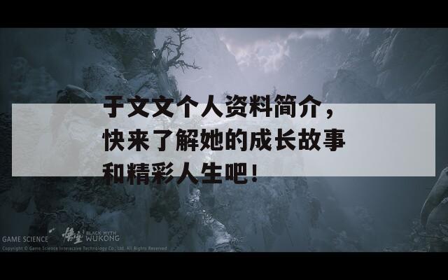 于文文个人资料简介，快来了解她的成长故事和精彩人生吧！