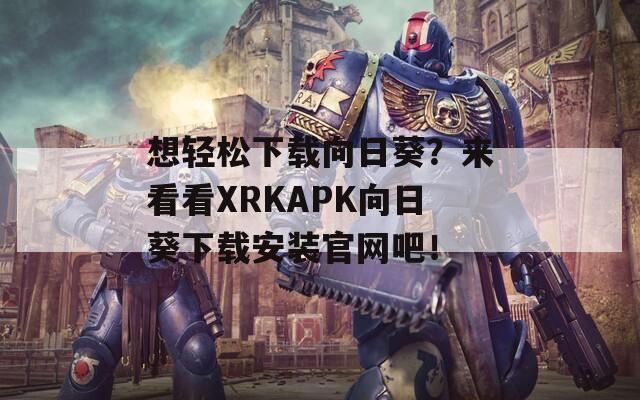 想轻松下载向日葵？来看看XRKAPK向日葵下载安装官网吧！