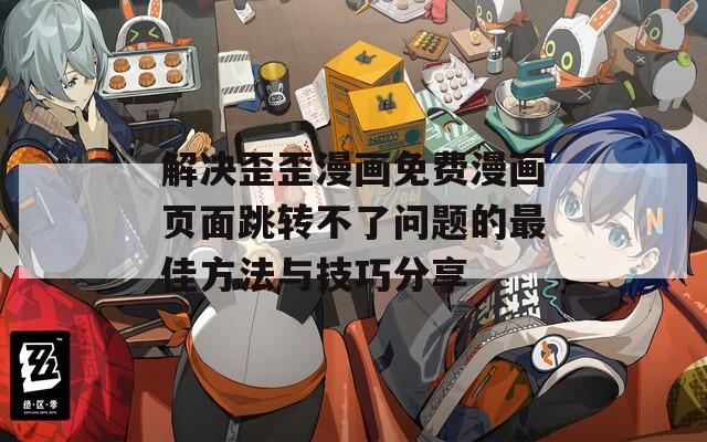 解决歪歪漫画免费漫画页面跳转不了问题的最佳方法与技巧分享