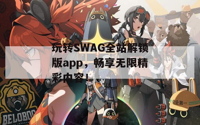 玩转SWAG全站解锁版app，畅享无限精彩内容！