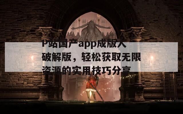 P站国产app成版人破解版，轻松获取无限资源的实用技巧分享