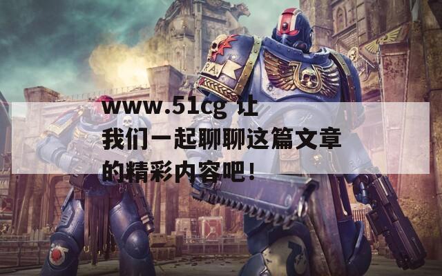 www.51cg 让我们一起聊聊这篇文章的精彩内容吧！