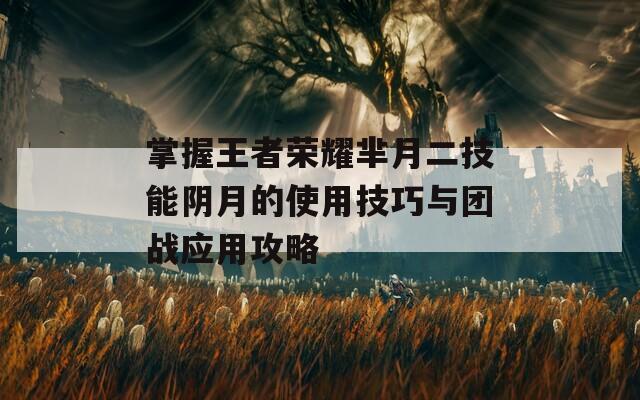 掌握王者荣耀芈月二技能阴月的使用技巧与团战应用攻略