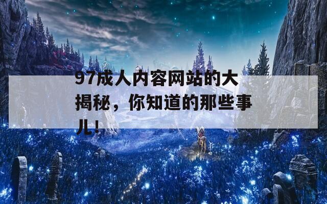 97成人内容网站的大揭秘，你知道的那些事儿！