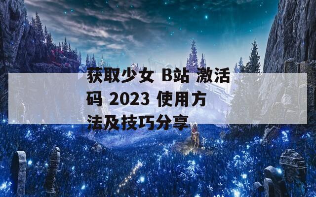 获取少女 B站 激活码 2023 使用方法及技巧分享