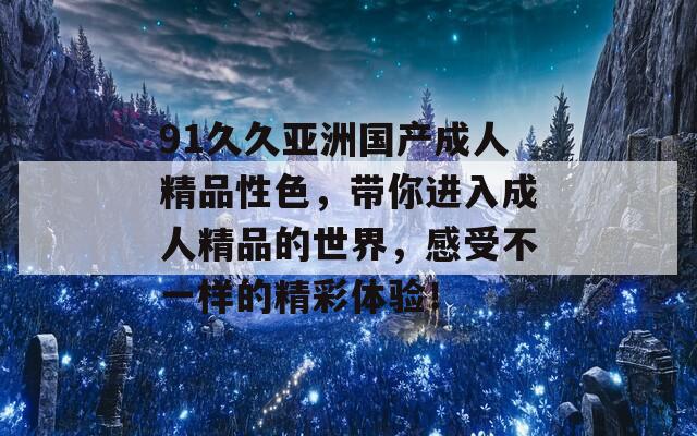 91久久亚洲国产成人精品性色，带你进入成人精品的世界，感受不一样的精彩体验！