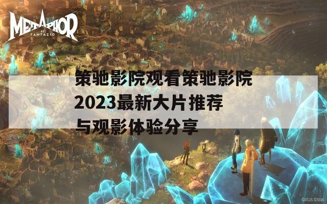 策驰影院观看策驰影院2023最新大片推荐与观影体验分享