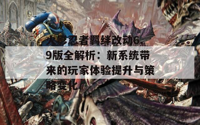 火影忍者羁绊改动6.9版全解析：新系统带来的玩家体验提升与策略变化