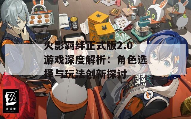 火影羁绊正式版2.0游戏深度解析：角色选择与玩法创新探讨