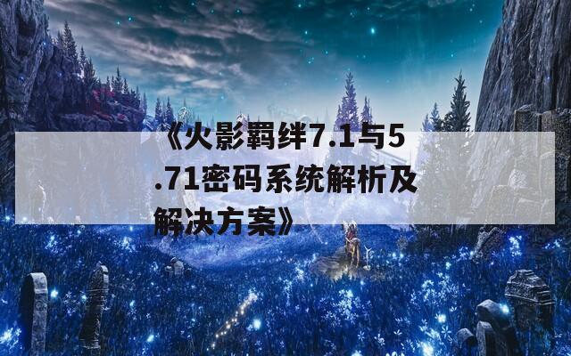 《火影羁绊7.1与5.71密码系统解析及解决方案》